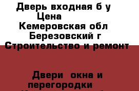 Дверь входная б/у › Цена ­ 1 500 - Кемеровская обл., Березовский г. Строительство и ремонт » Двери, окна и перегородки   . Кемеровская обл.,Березовский г.